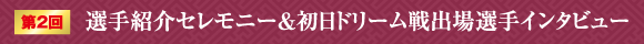 第2回選手紹介セレモニー＆初日ドリーム戦出場選手インタビュー