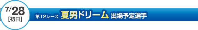 7月28日（初日）第12レース夏男ドリーム出場予定選手