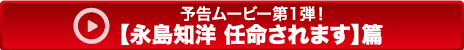 【永島知宏 任命されます】篇